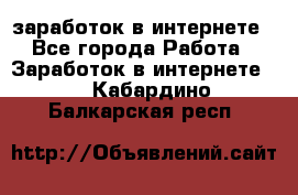  заработок в интернете - Все города Работа » Заработок в интернете   . Кабардино-Балкарская респ.